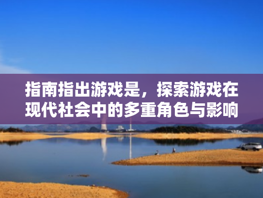 指南指出游戏是,探索游戏在现代社会中的多重角色与影响
