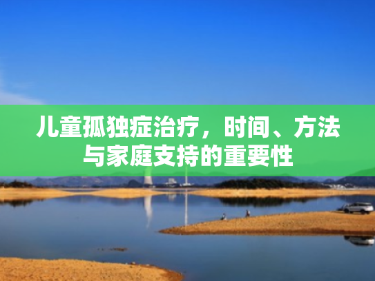 儿童孤独症治疗,时间、方法与家庭支持的重要性