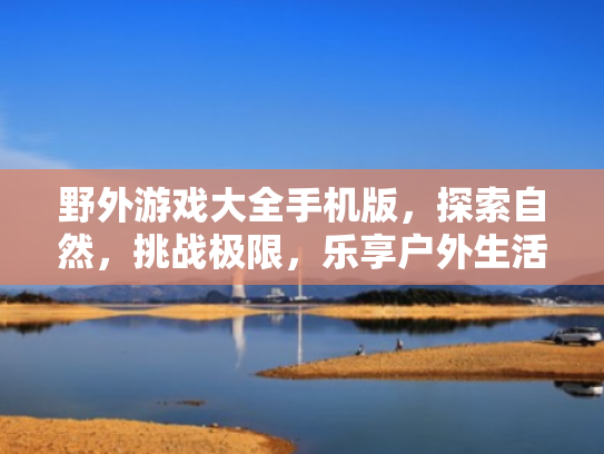 野外游戏大全手机版,探索自然,挑战极限,乐享户外生活