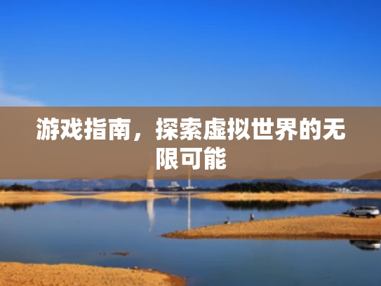 游戏指南,探索虚拟世界的无限可能