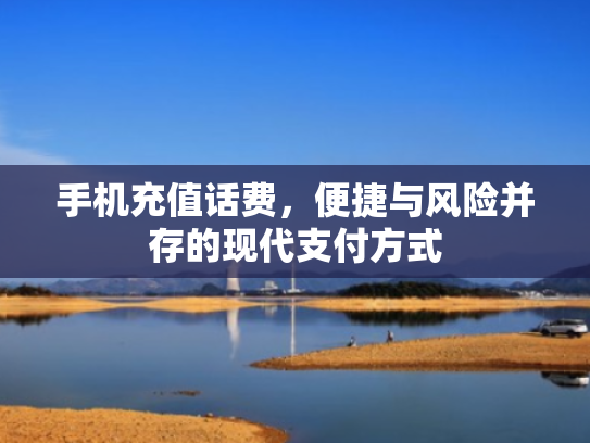 手机充值话费，便捷与风险并存的现代支付方式