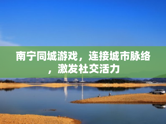 南宁同城游戏，连接城市脉络，激发社交活力