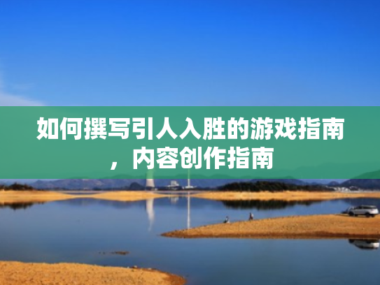 如何撰写引人入胜的游戏指南,内容创作指南