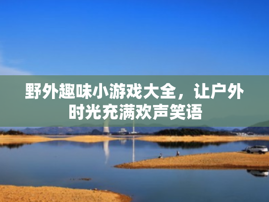野外趣味小游戏大全,让户外时光充满欢声笑语