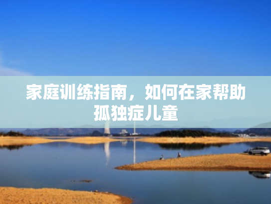 家庭训练指南,如何在家帮助孤独症儿童