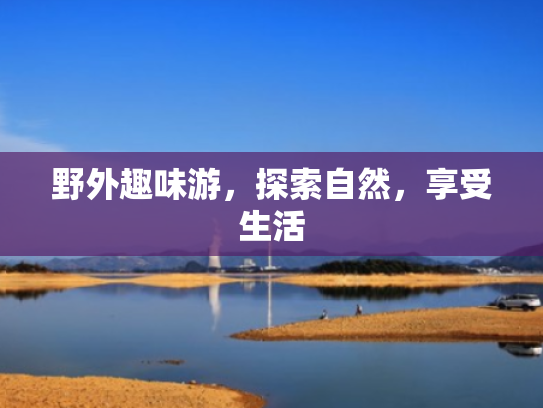 野外趣味游,探索自然,享受生活