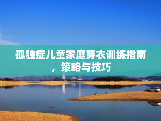 孤独症儿童家庭穿衣训练指南,策略与技巧