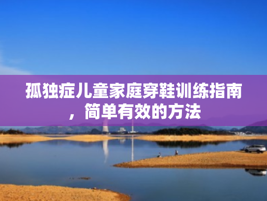 孤独症儿童家庭穿鞋训练指南,简单有效的方法