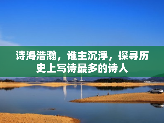 诗海浩瀚,谁主沉浮,探寻历史上写诗最多的诗人