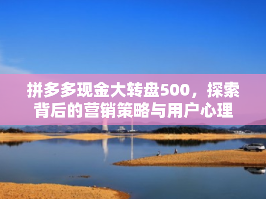 拼多多现金大转盘500,探索背后的营销策略与用户心理