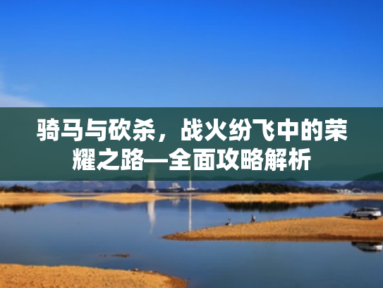 骑马与砍杀,战火纷飞中的荣耀之路—全面攻略解析