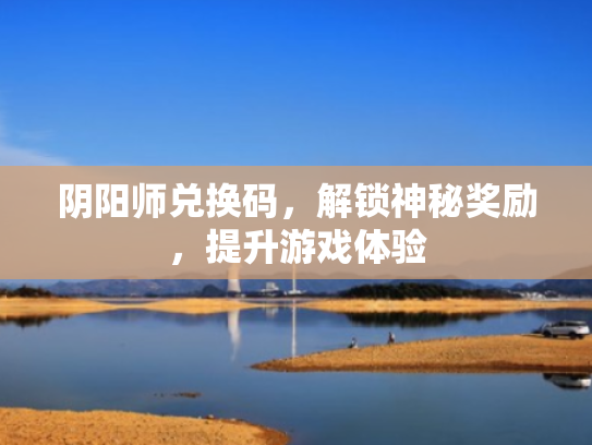 阴阳师兑换码,解锁神秘奖励,提升游戏体验