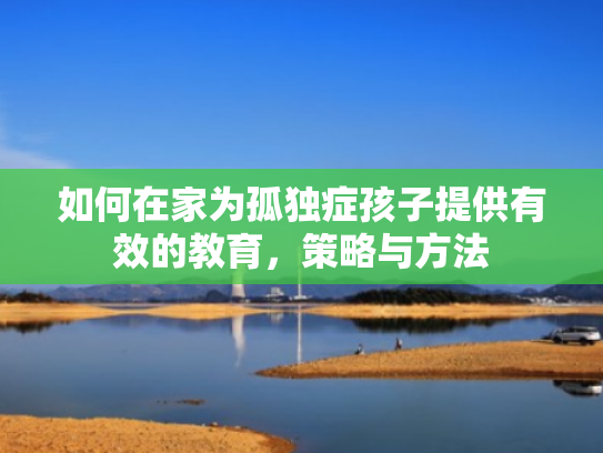 如何在家为孤独症孩子提供有效的教育,策略与方法