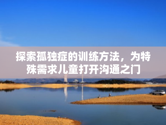 探索孤独症的训练方法,为特殊需求儿童打开沟通之门