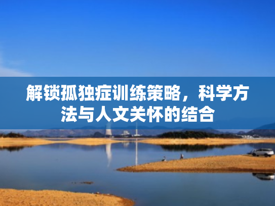 解锁孤独症训练策略,科学方法与人文关怀的结合