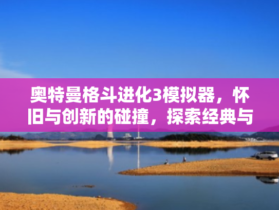 奥特曼格斗进化3模拟器,怀旧与创新的碰撞,探索经典与现代的融合