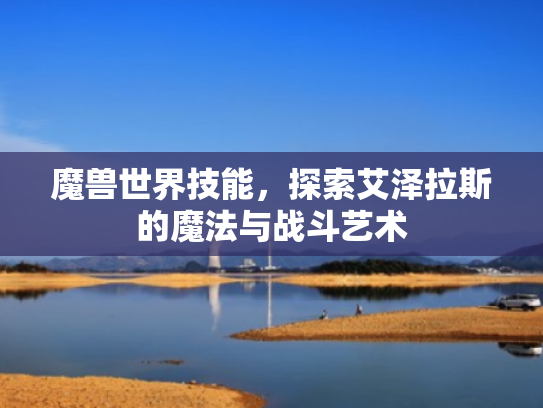 魔兽世界技能,探索艾泽拉斯的魔法与战斗艺术