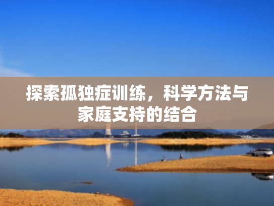 探索孤独症训练,科学方法与家庭支持的结合