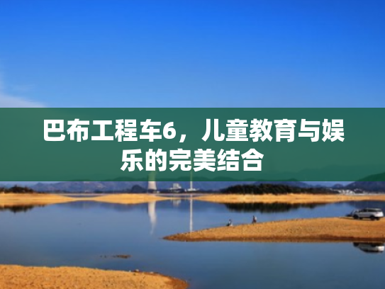 巴布工程车6,儿童教育与娱乐的完美结合