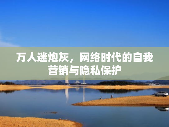 万人迷炮灰,网络时代的自我营销与隐私保护