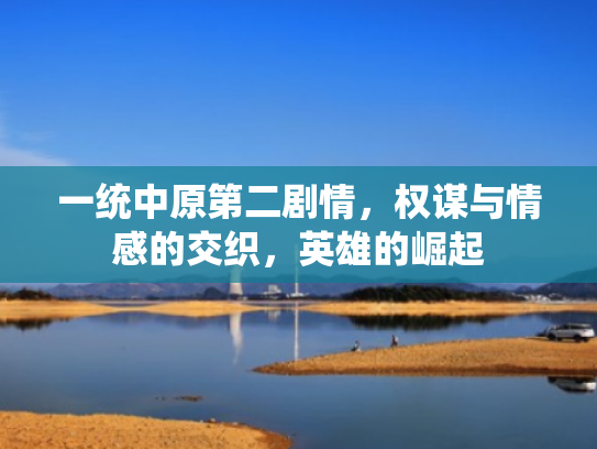 一统中原第二剧情,权谋与情感的交织,英雄的崛起