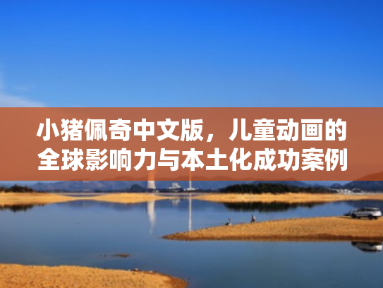 小猪佩奇中文版,儿童动画的全球影响力与本土化成功案例