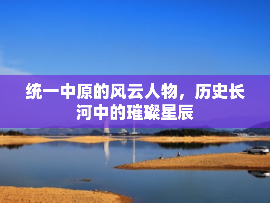 统一中原的风云人物,历史长河中的璀璨星辰