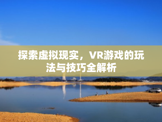 探索虚拟现实,VR游戏的玩法与技巧全解析