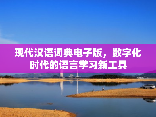 现代汉语词典电子版,数字化时代的语言学习新工具
