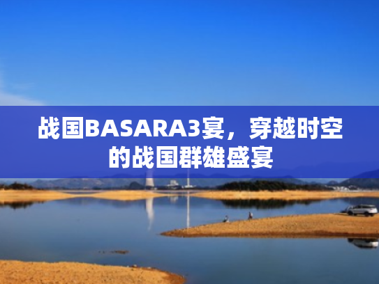 战国BASARA3宴,穿越时空的战国群雄盛宴