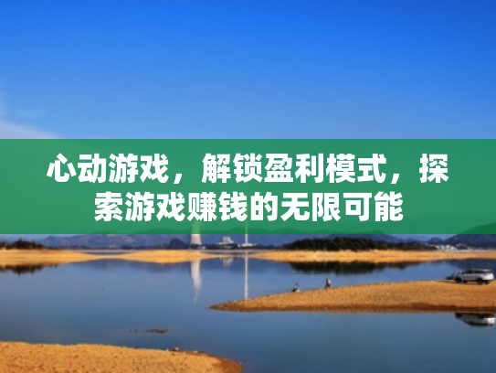 心动游戏,解锁盈利模式,探索游戏赚钱的无限可能
