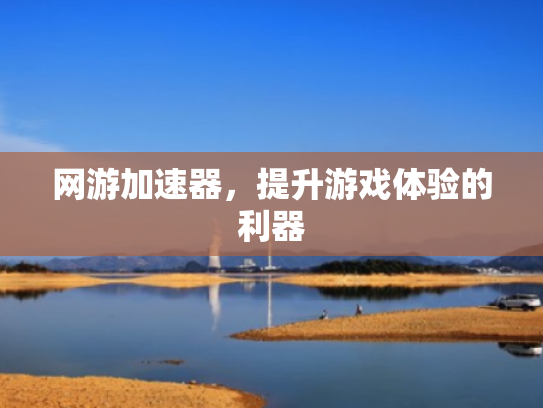 网游加速器,提升游戏体验的利器