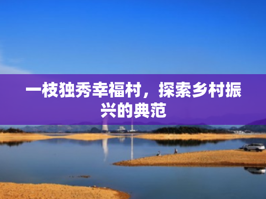 一枝独秀幸福村,探索乡村振兴的典范