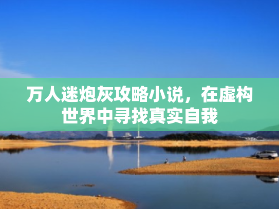 万人迷炮灰攻略小说,在虚构世界中寻找真实自我