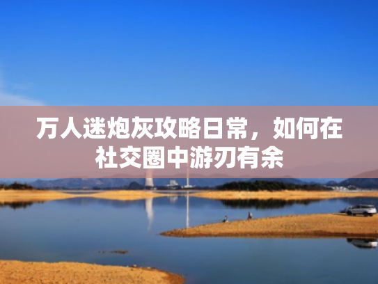 万人迷炮灰攻略日常,如何在社交圈中游刃有余