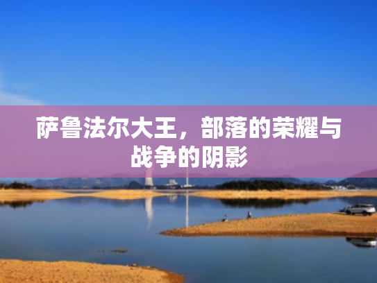 萨鲁法尔大王,部落的荣耀与战争的阴影