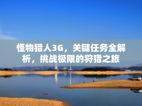 怪物猎人3G,关键任务全解析,挑战极限的狩猎之旅