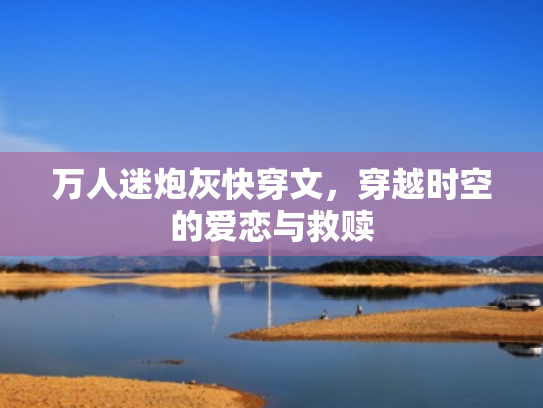 万人迷炮灰快穿文,穿越时空的爱恋与救赎