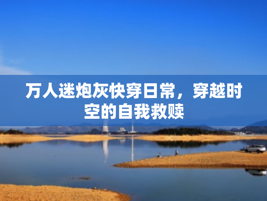 万人迷炮灰快穿日常,穿越时空的自我救赎