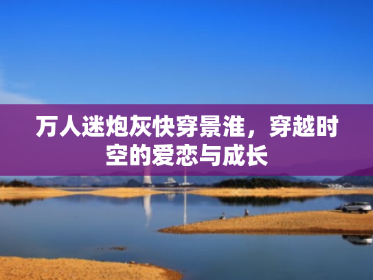 万人迷炮灰快穿景淮,穿越时空的爱恋与成长