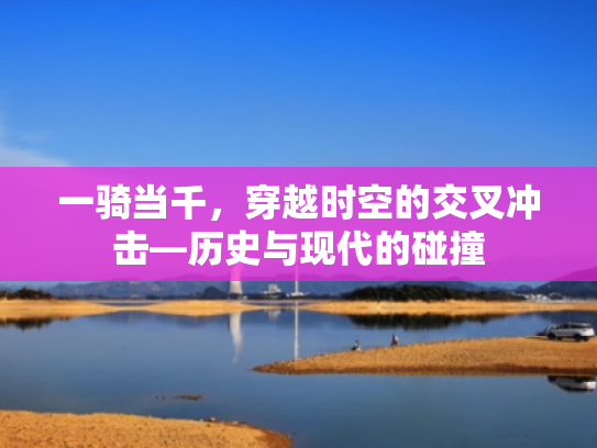 一骑当千,穿越时空的交叉冲击—历史与现代的碰撞
