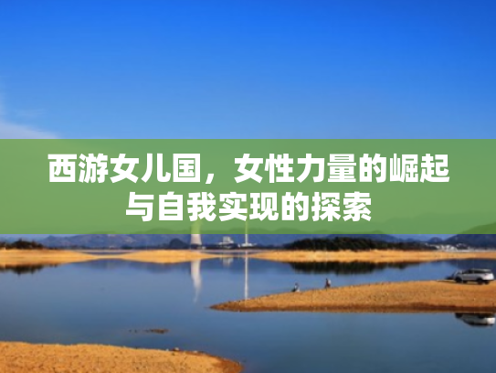 西游女儿国,女性力量的崛起与自我实现的探索