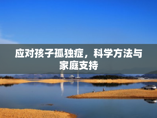 应对孩子孤独症,科学方法与家庭支持