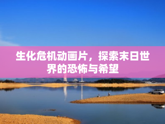 生化危机动画片,探索末日世界的恐怖与希望