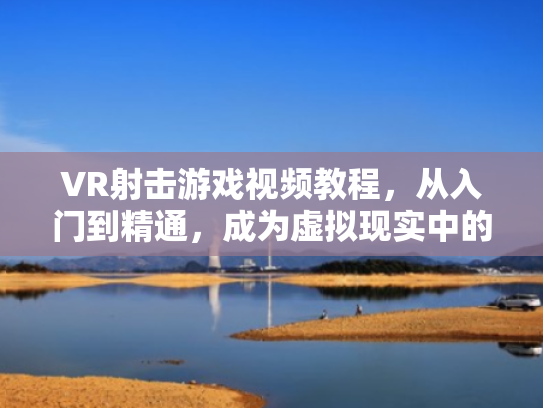 VR射击游戏视频教程,从入门到精通,成为虚拟现实中的神枪手