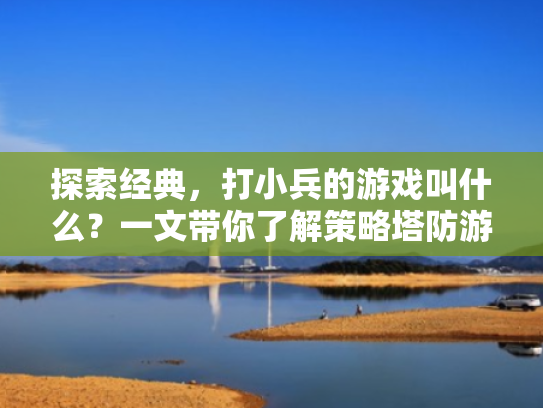探索经典，打小兵的游戏叫什么？一文带你了解策略塔防游戏的魅力