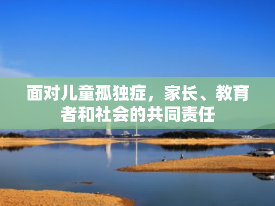 面对儿童孤独症,家长、教育者和社会的共同责任 面对儿童孤独症,家长、教育者和社会的共同责任