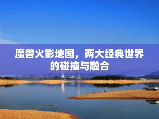 魔兽火影地图，两大经典世界的碰撞与融合