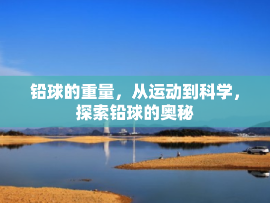 铅球的重量，从运动到科学，探索铅球的奥秘
