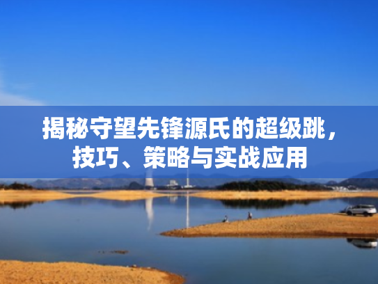 揭秘守望先锋源氏的超级跳,技巧、策略与实战应用